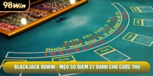 Blackjack 98WIN - Mẹo So Điểm 21 Dành Cho Cược Thủ