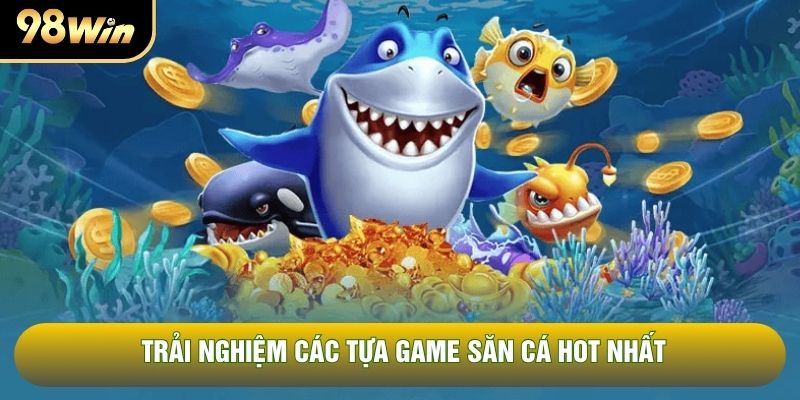 Trải nghiệm các tựa game săn cá hot nhất Trải nghiệm các tựa game săn cá hot nhất